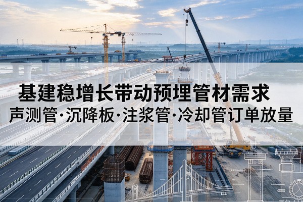 克什克腾旗基建稳增长带动预埋监测管材需求，声测管、沉降板、注浆管订单持续放量